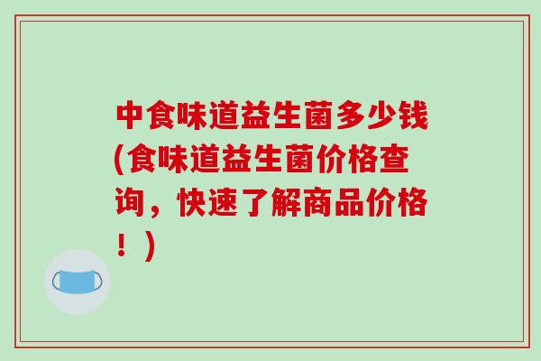 中食味道益生菌多少钱(食味道益生菌价格查询，快速了解商品价格！)