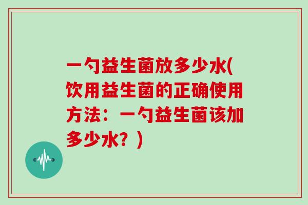 一勺益生菌放多少水(饮用益生菌的正确使用方法：一勺益生菌该加多少水？)