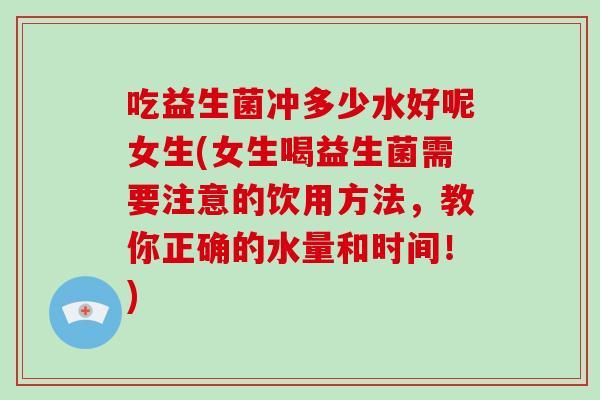 吃益生菌冲多少水好呢女生(女生喝益生菌需要注意的饮用方法，教你正确的水量和时间！)