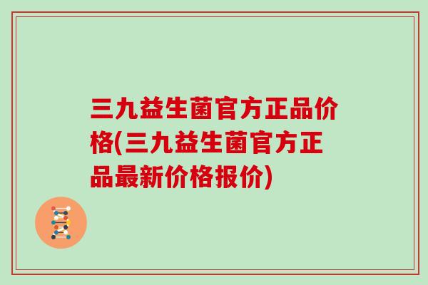 三九益生菌官方正品价格(三九益生菌官方正品最新价格报价)