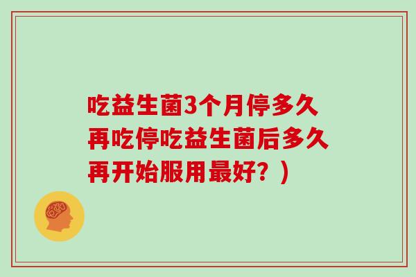 吃益生菌3个月停多久再吃停吃益生菌后多久再开始服用好？)