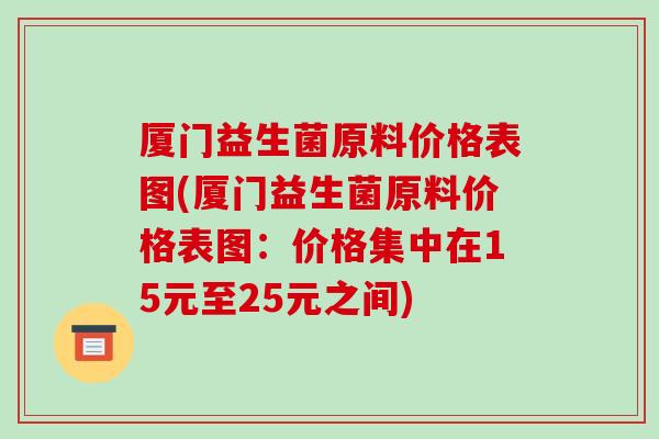厦门益生菌原料价格表图(厦门益生菌原料价格表图：价格集中在15元至25元之间)