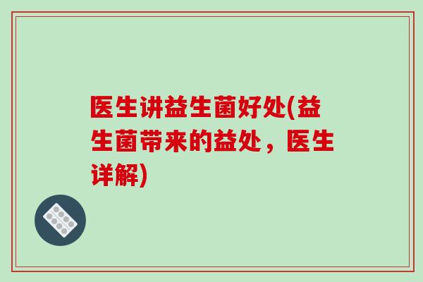 医生讲益生菌好处(益生菌带来的益处，医生详解)