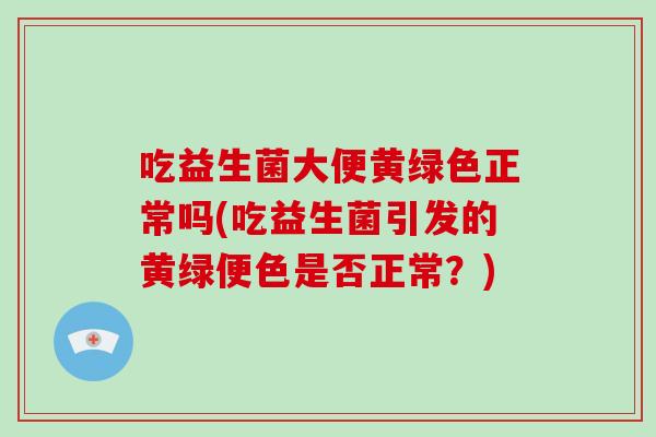 吃益生菌大便黄绿色正常吗(吃益生菌引发的黄绿便色是否正常？)