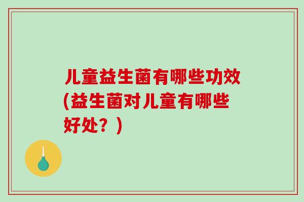 儿童益生菌有哪些功效(益生菌对儿童有哪些好处？)