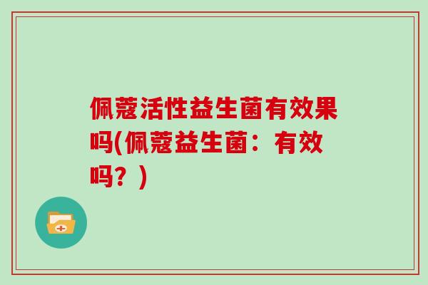 佩蔻活性益生菌有效果吗(佩蔻益生菌：有效吗？)