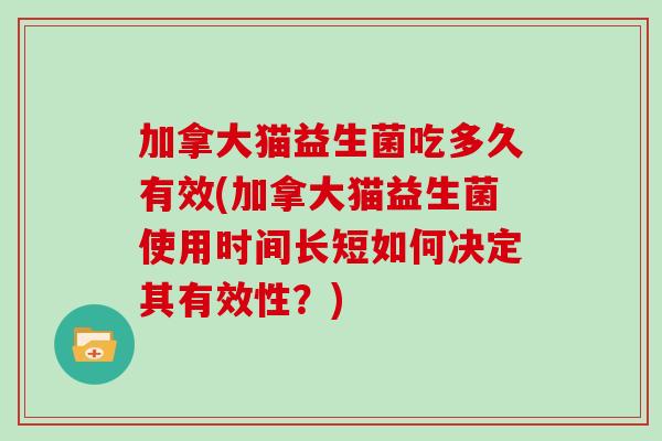 加拿大猫益生菌吃多久有效(加拿大猫益生菌使用时间长短如何决定其有效性？)