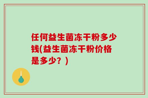 任何益生菌冻干粉多少钱(益生菌冻干粉价格是多少？)