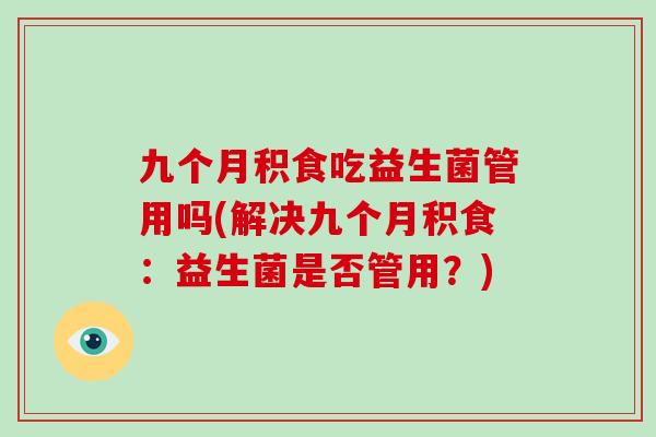 九个月积食吃益生菌管用吗(解决九个月积食：益生菌是否管用？)