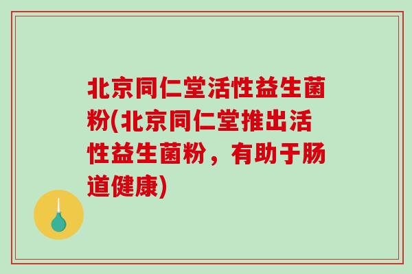 北京同仁堂活性益生菌粉(北京同仁堂推出活性益生菌粉，有助于肠道健康)