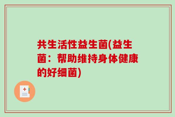 共生活性益生菌(益生菌：帮助维持身体健康的好细菌)