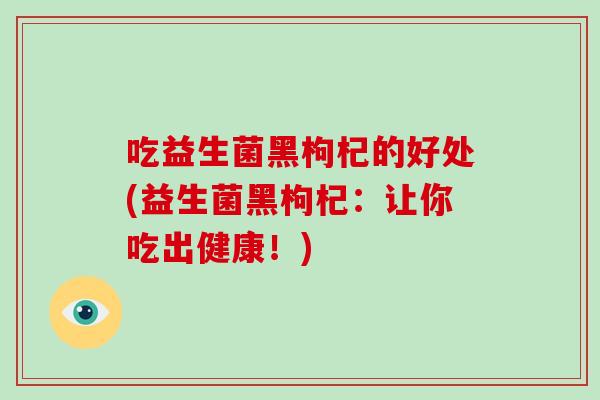 吃益生菌黑枸杞的好处(益生菌黑枸杞：让你吃出健康！)