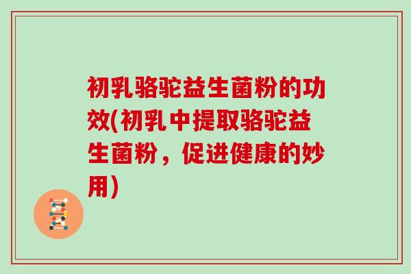 初乳骆驼益生菌粉的功效(初乳中提取骆驼益生菌粉，促进健康的妙用)