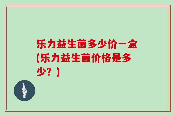 乐力益生菌多少价一盒(乐力益生菌价格是多少？)