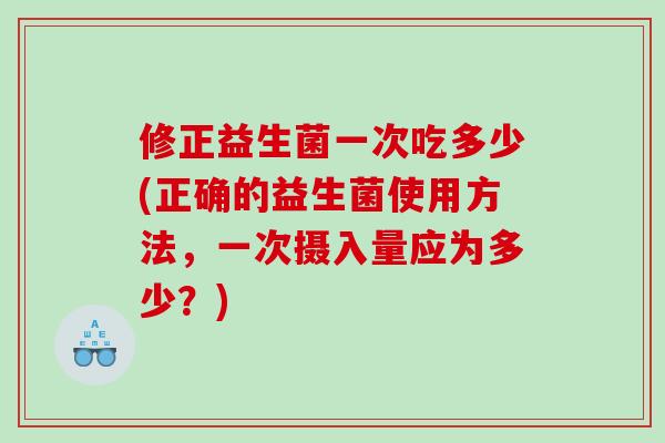 修正益生菌一次吃多少(正确的益生菌使用方法，一次摄入量应为多少？)