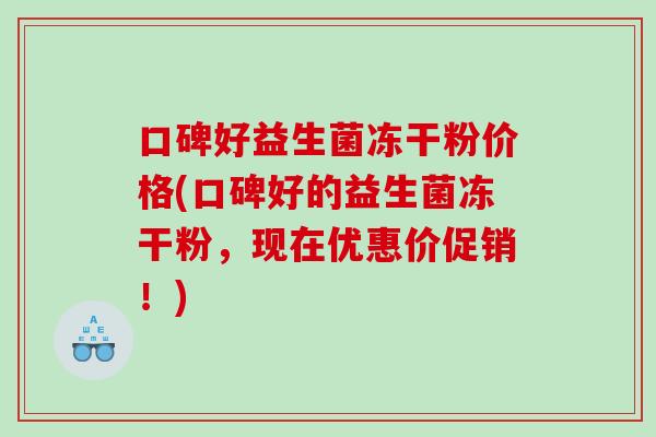 口碑好益生菌冻干粉价格(口碑好的益生菌冻干粉，现在优惠价促销！)
