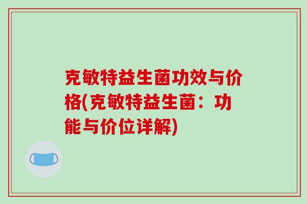 克敏特益生菌功效与价格(克敏特益生菌：功能与价位详解)