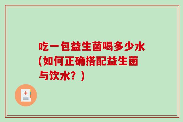 吃一包益生菌喝多少水(如何正确搭配益生菌与饮水？)