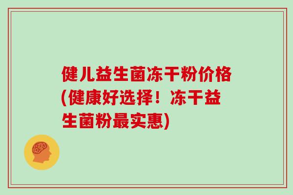 健儿益生菌冻干粉价格(健康好选择！冻干益生菌粉最实惠)