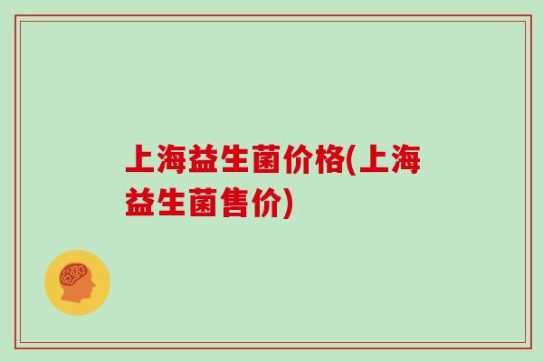 上海益生菌价格(上海益生菌售价)