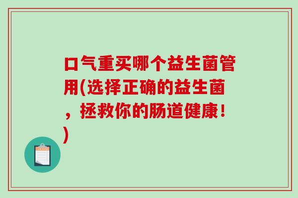 口气重买哪个益生菌管用(选择正确的益生菌，拯救你的肠道健康！)