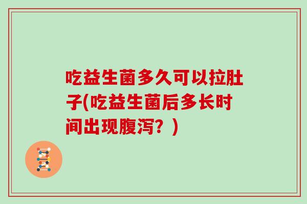 吃益生菌多久可以拉肚子(吃益生菌后多长时间出现腹泻？)