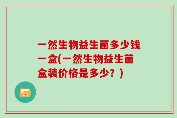 一然生物益生菌多少钱一盒(一然生物益生菌盒装价格是多少？)