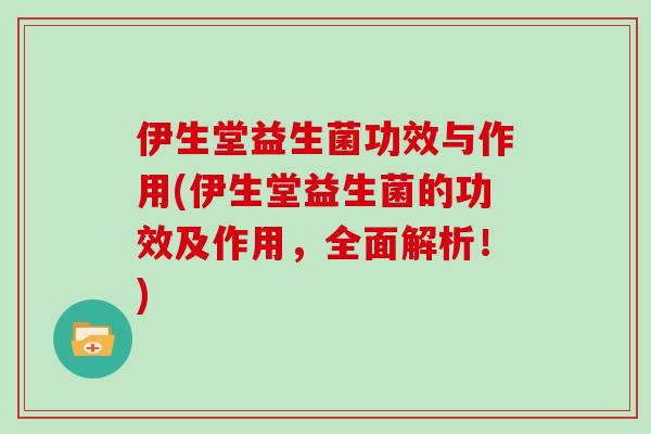 伊生堂益生菌功效与作用(伊生堂益生菌的功效及作用，全面解析！)