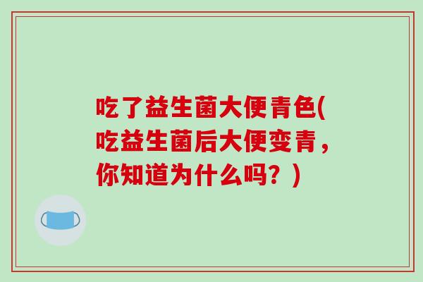 吃了益生菌大便青色(吃益生菌后大便变青，你知道为什么吗？)