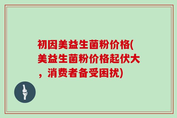 初因美益生菌粉价格(美益生菌粉价格起伏大，消费者备受困扰)