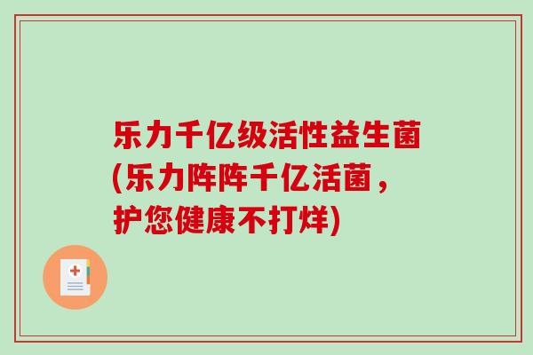 乐力千亿级活性益生菌(乐力阵阵千亿活菌，护您健康不打烊)