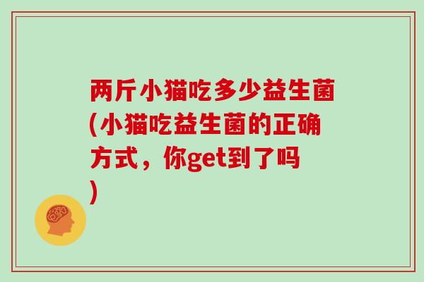 两斤小猫吃多少益生菌(小猫吃益生菌的正确方式，你get到了吗)