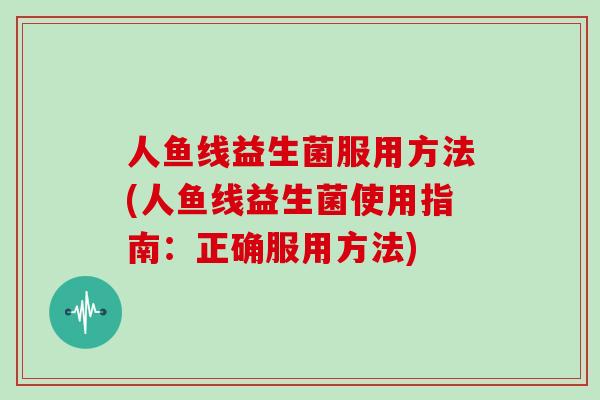 人鱼线益生菌服用方法(人鱼线益生菌使用指南：正确服用方法)