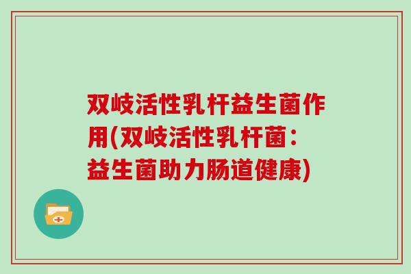 双岐活性乳杆益生菌作用(双岐活性乳杆菌：益生菌助力肠道健康)