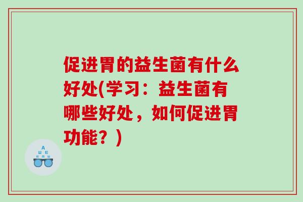 促进胃的益生菌有什么好处(学习：益生菌有哪些好处，如何促进胃功能？)