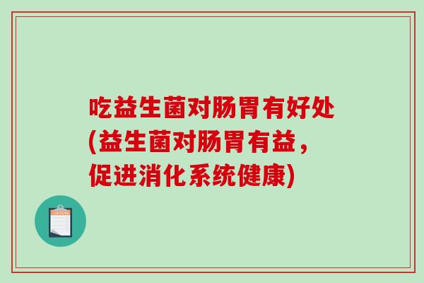 吃益生菌对肠胃有好处(益生菌对肠胃有益，促进消化系统健康)