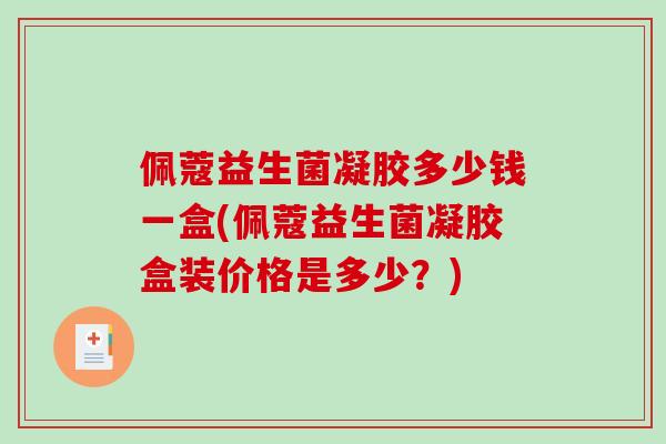 佩蔻益生菌凝胶多少钱一盒(佩蔻益生菌凝胶盒装价格是多少？)