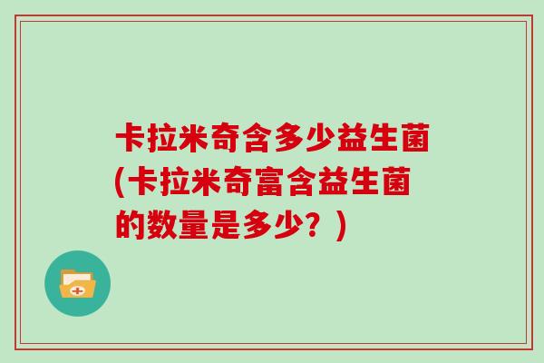 卡拉米奇含多少益生菌(卡拉米奇富含益生菌的数量是多少？)