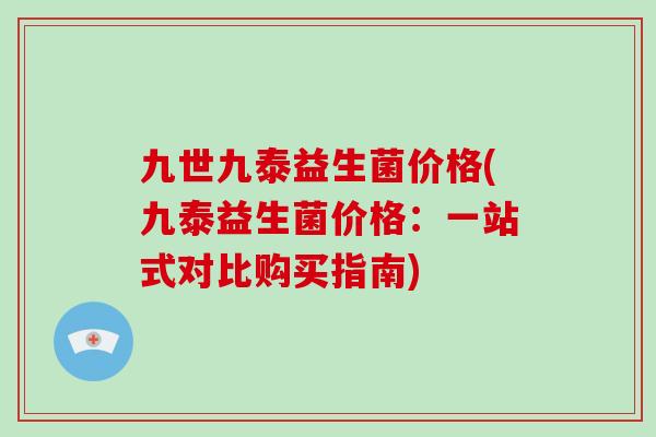 九世九泰益生菌价格(九泰益生菌价格:一站式对比购买指南) 九世九泰益生菌价格(九泰益生菌价格:一站式对比购买指南)