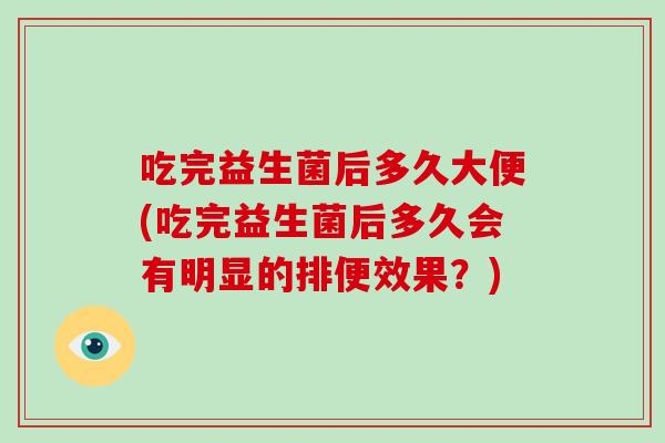 吃完益生菌后多久大便(吃完益生菌后多久会有明显的排便效果？)