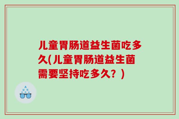 儿童胃肠道益生菌吃多久(儿童胃肠道益生菌需要坚持吃多久？)