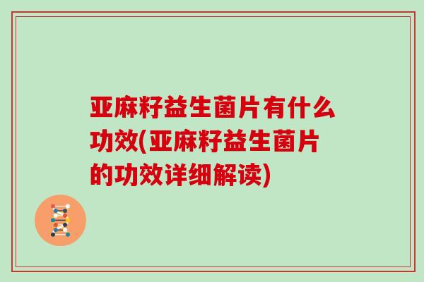 亚麻籽益生菌片有什么功效(亚麻籽益生菌片的功效详细解读)