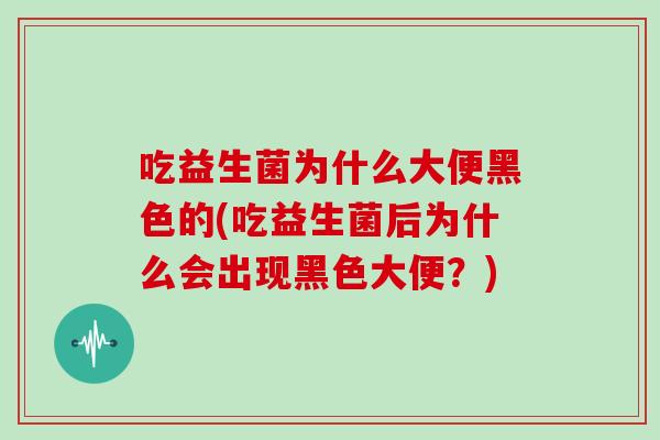 吃益生菌为什么大便黑色的(吃益生菌后为什么会出现黑色大便？)