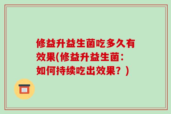 修益升益生菌吃多久有效果(修益升益生菌：如何持续吃出效果？)