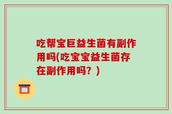 吃帮宝巨益生菌有副作用吗(吃宝宝益生菌存在副作用吗？)