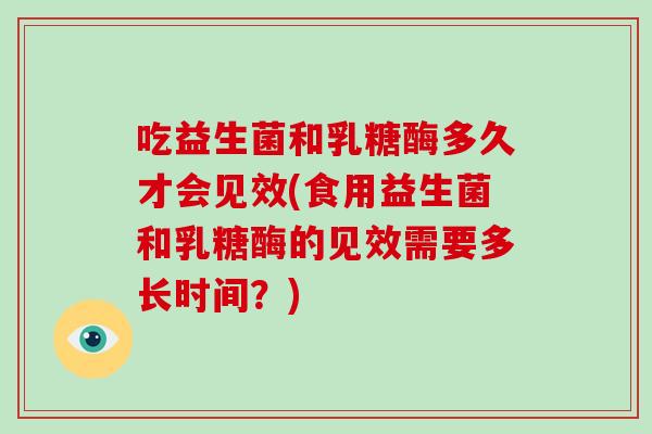 吃益生菌和乳糖酶多久才会见效(食用益生菌和乳糖酶的见效需要多长时间?) 吃益生菌和乳糖酶多久才会见效(食用益生菌和乳糖酶的见效需要多长时间?)