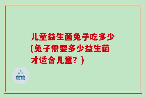 儿童益生菌兔子吃多少(兔子需要多少益生菌才适合儿童？)