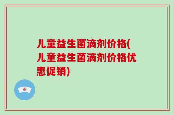 儿童益生菌滴剂价格(儿童益生菌滴剂价格优惠促销) 儿童益生菌滴剂价格(儿童益生菌滴剂价格优惠促销)