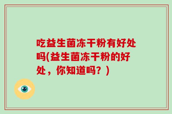 吃益生菌冻干粉有好处吗(益生菌冻干粉的好处,你知道吗?) 吃益生菌冻干粉有好处吗(益生菌冻干粉的好处,你知道吗?)