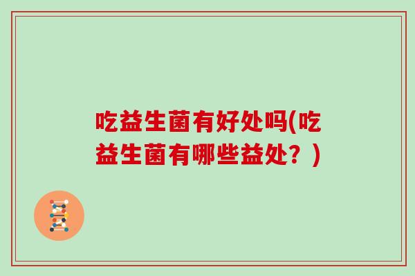 吃益生菌有好处吗(吃益生菌有哪些益处？)